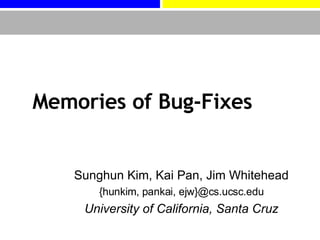 Memories of Bug-Fixes Sunghun Kim, Kai Pan, Jim Whitehead {hunkim, pankai, ejw}@cs.ucsc.edu University of California, Santa Cruz 