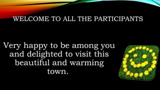 WELCOME TO ALL THE PARTICIPANTS
Very happy to be among you
and delighted to visit this
beautiful and warming
town.
 