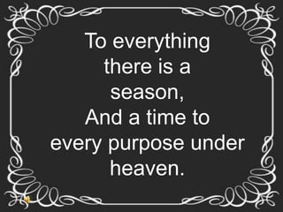 To everything
     there is a
      season,
   And a time to
every purpose under
      heaven.
 