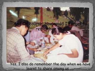 Yes, I also do remember the day when we have
learnt to share among us …..
And Of course, how could I forget to
remember this
 