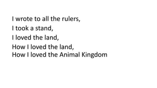 I wrote to all the rulers,
I took a stand,
I loved the land,
How I loved the land,
How I loved the Animal Kingdom
 