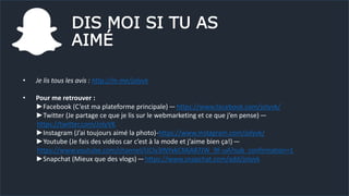 DIS MOI SI TU AS
AIMÉ
• Je lis tous les avis : http://m.me/jolyvk
• Pour me retrouver :
►Facebook (C’est ma plateforme principale) —https://www.facebook.com/jolyvk/
►Twitter (Je partage ce que je lis sur le webmarketing et ce que j’en pense) —
https://twitter.com/JolyVK
►Instagram (J’ai toujours aimé la photo)-https://www.instagram.com/jolyvk/
►Youtube (Je fais des vidéos car c’est à la mode et j’aime bien ça!) —
https://www.youtube.com/channel/UClv3INYxkCMjA87JW_9F-uA?sub_confirmation=1
►Snapchat (Mieux que des vlogs) —https://www.snapchat.com/add/jolyvk
 