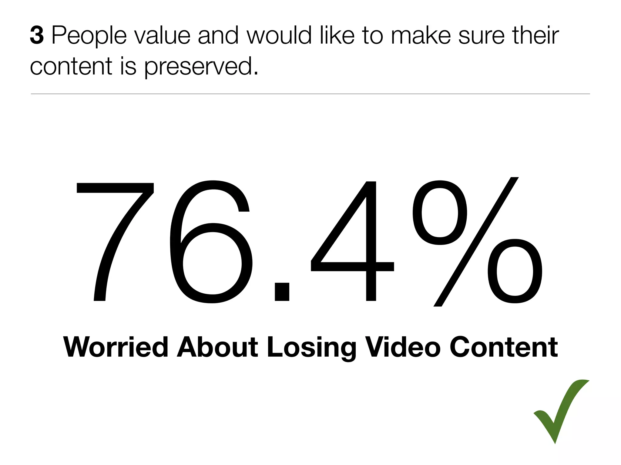 3 People value and would like to make sure their
content is preserved.




   76.4%
   Worried About Losing Video Content


                                             ✓
 