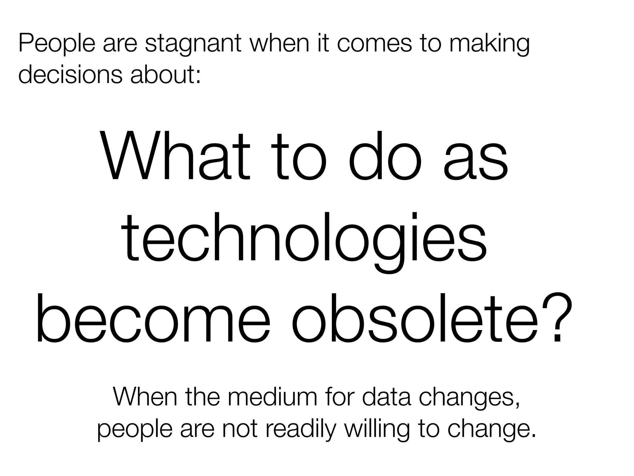 People are stagnant when it comes to making
decisions about:


   What to do as
   technologies
 become obsolete?
       When the medium for data changes,
      people are not readily willing to change.
 