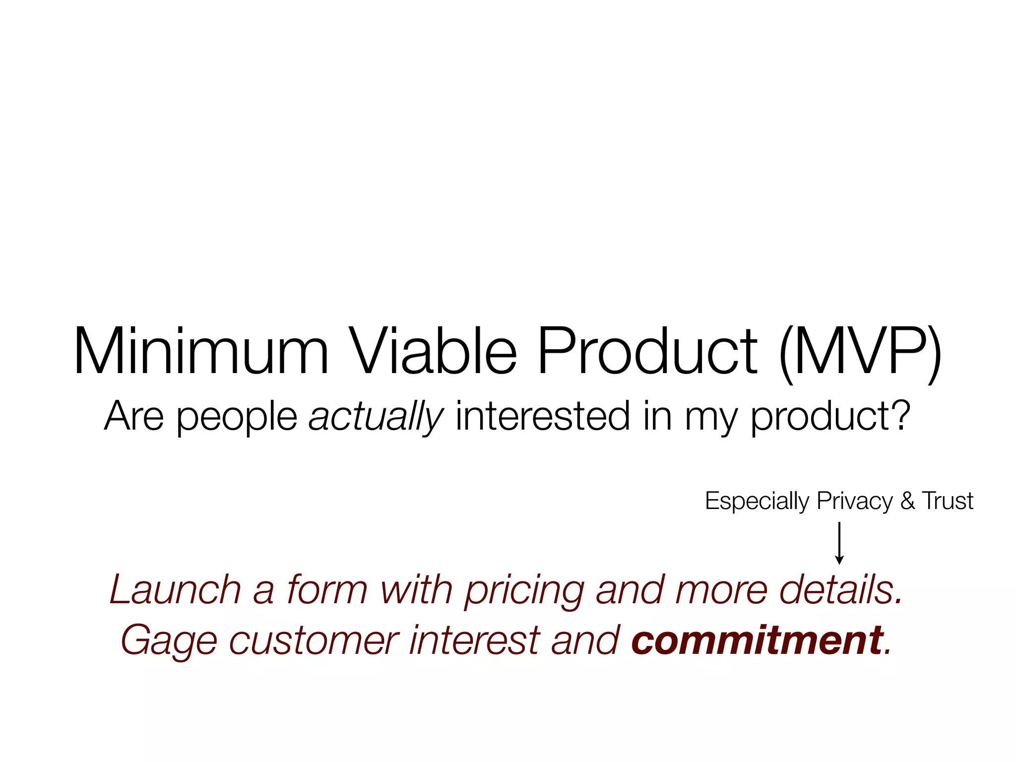 Minimum Viable Product (MVP)
 Are people actually interested in my product?
                                  Especially Privacy & Trust


 Launch a form with pricing and more details.
 Gage customer interest and commitment.
 