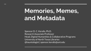 Memories, Memes,
and Metadata
Spencer D. C. Keralis, Ph.D.
Research Associate Professor
Head, Digital Humanities & Collaborative Programs
University of North Texas Libraries
@hauntologist | spencer.keralis@unt.edu
 