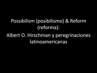 Possibilism (posibilismo) & Reform
(reforma):
Albert O. Hirschman y peregrinaciones
latinoamericanas
 