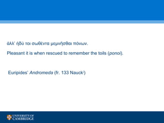λλ’ δ τοι ἀ ἡ ύ σωθέντα μεμνῆσθαι πόνων. 
Pleasant it is when rescued to remember the toils (ponoi). 
Euripides’ Andromeda (fr. 133 Nauck2) 
 