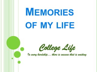 MEMORIES
OF MY LIFE
College Life
In every hardship… there is success that is waiting
 