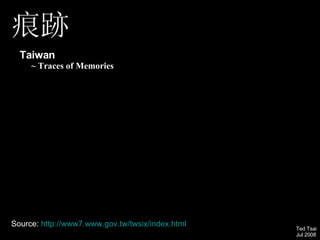 Source:   http://www7.www.gov.tw/twsix/index.html Ted Tsai Jul 2008 痕跡 Taiwan   ~ Traces of Memories  