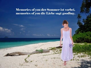 Memories of you der Sommer ist vorbei,
memories of you die Liebe sagt goodbay.
 