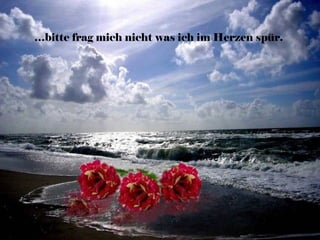 …bitte frag mich nicht was ich im Herzen spür.
 