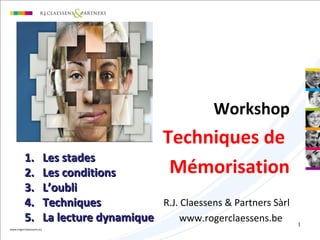 1
Workshop
Techniques de
Mémorisation
R.J. Claessens & Partners Sàrl
www.rogerclaessens.be
1.1. Les stadesLes stades
2.2. Les conditionsLes conditions
3.3. L’oubliL’oubli
4.4. TechniquesTechniques
5.5. La lecture dynamiqueLa lecture dynamique
 