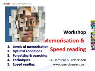 1
Workshop
TMemorisation &
Speed reading
R.J. Claessens & Partners Sàrl
www.rogerclaessens.be
1.1. Levels of memorisationLevels of memorisation
2.2. Optimal conditionsOptimal conditions
3.3. Forgetting & searchingForgetting & searching
4.4. TechniquesTechniques
5.5. Speed readingSpeed reading
 