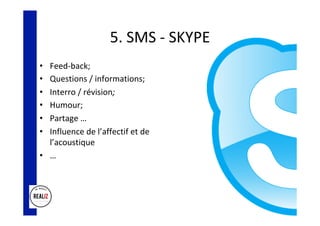 5.	SMS	-	SKYPE	
•  Feed-back;	
•  Questions	/	informations;	
•  Interro	/	révision;	
•  Humour;	
•  Partage	…	
•  Influence	de	l’affectif	et	de	
l’acoustique	
•  …	
 