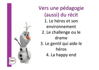 Vers	une	pédagogie	
(aussi)	du	récit	
1.	Le	héros	et	son	
environnement	
2.	Le	challenge	ou	le	
drame	
3.	Le	gentil	qui	aide	le	
héros	
4.	La	happy	end	
	
 