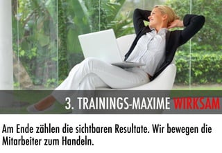 3. TRAININGS-MAXIME WIRKSAM
Am Ende zählen die sichtbaren Resultate. Wir bewegen die
Mitarbeiter zum Handeln.
 
