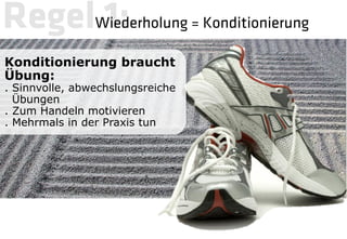 RegelWiederholung = Konditionierung
      1: 
Konditionierung braucht
Übung:
. Sinnvolle, abwechslungsreiche
  Übungen
. Zum Handeln motivieren
. Mehrmals in der Praxis tun
 