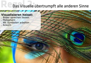 Regel 2:übertrumpft alle anderen Sinne
  Das Visuelle 
Visualisieren heisst:
.   Bilder sprechen lassen
.   Metaphern
.   Mit Symbolen arbeiten
.   Ankern
 