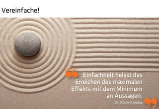 Vereinfache!




                   Einfachheit heisst das
                Erreichen des maximalen
               Eﬀekts mit dem Minimum
                           an Aussagen.
                              Dr. Koichi Kawana
 