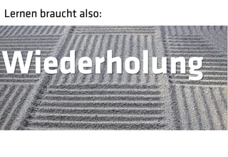 Lernen braucht also:



Wiederholung
 