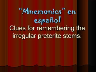 ““Mnemonics” enMnemonics” en
españolespañol
Clues for remembering theClues for remembering the
irregular preterite stems.irregular preterite stems.
 