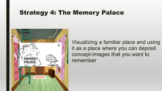 Strategy 4: The Memory Palace
Visualizing a familiar place and using
it as a place where you can deposit
concept-images that you want to
remember
 