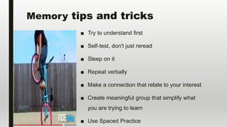 Memory tips and tricks
■ Try to understand first
■ Self-test, don't just reread
■ Sleep on it
■ Repeat verbally
■ Make a connection that relate to your interest
■ Create meaningful group that simplify what
you are trying to learn
■ Use Spaced Practice
This Photo by Unknown author is licensed under CC
BY-SA.
 