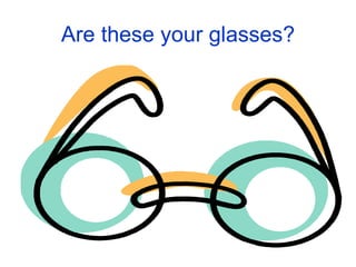 Are these your glasses? 