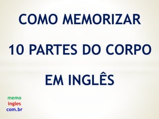 COMO MEMORIZAR
10 PARTES DO CORPO
EM INGLÊS
memo
ingles
com.br
 
