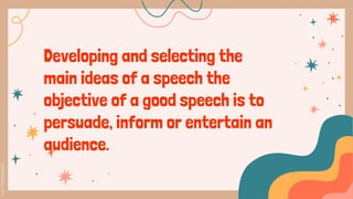 Developing and selecting the
main ideas of a speech the
objective of a good speech is to
persuade, inform or entertain an
audience.