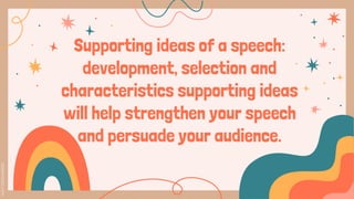 Supporting ideas of a speech:
development, selection and
characteristics supporting ideas
will help strengthen your speech
and persuade your audience.