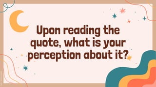 Upon reading the
quote, what is your
perception about it?