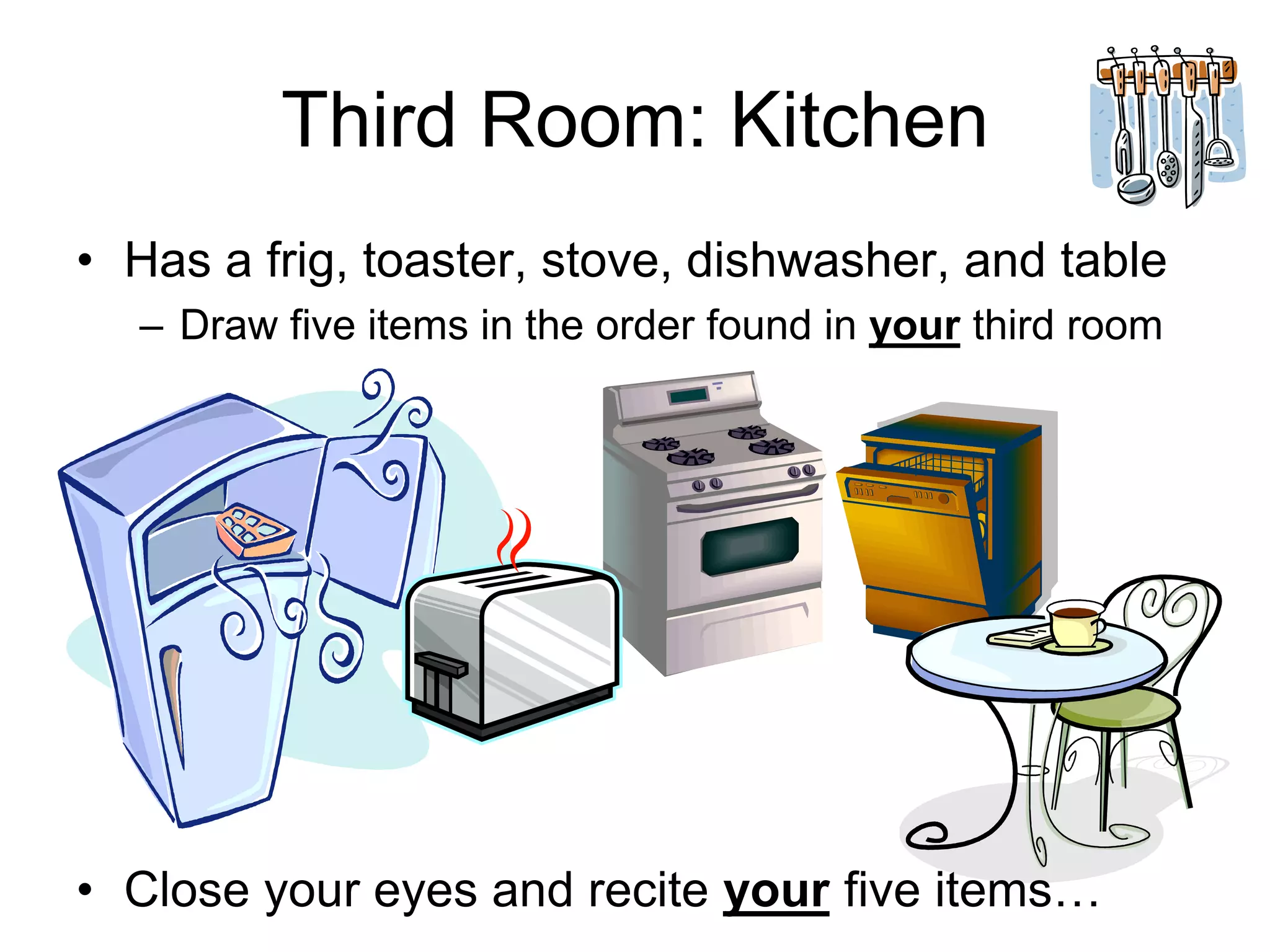Third Room: Kitchen
• Has a frig, toaster, stove, dishwasher, and table
– Draw five items in the order found in your third room
• Close your eyes and recite your five items…
 