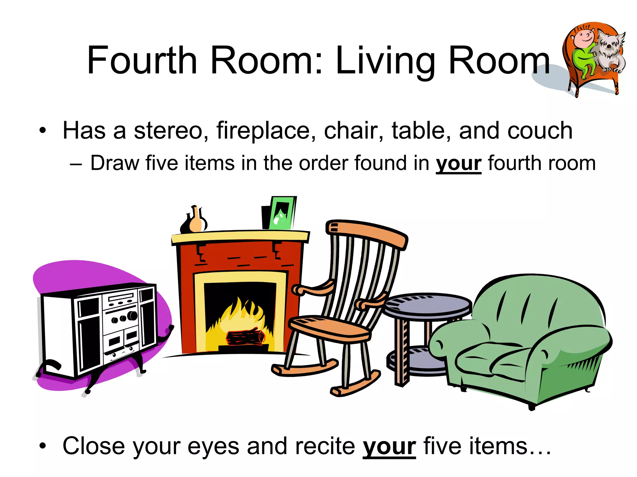 Fourth Room: Living Room
• Has a stereo, fireplace, chair, table, and couch
– Draw five items in the order found in your fourth room
• Close your eyes and recite your five items…
 