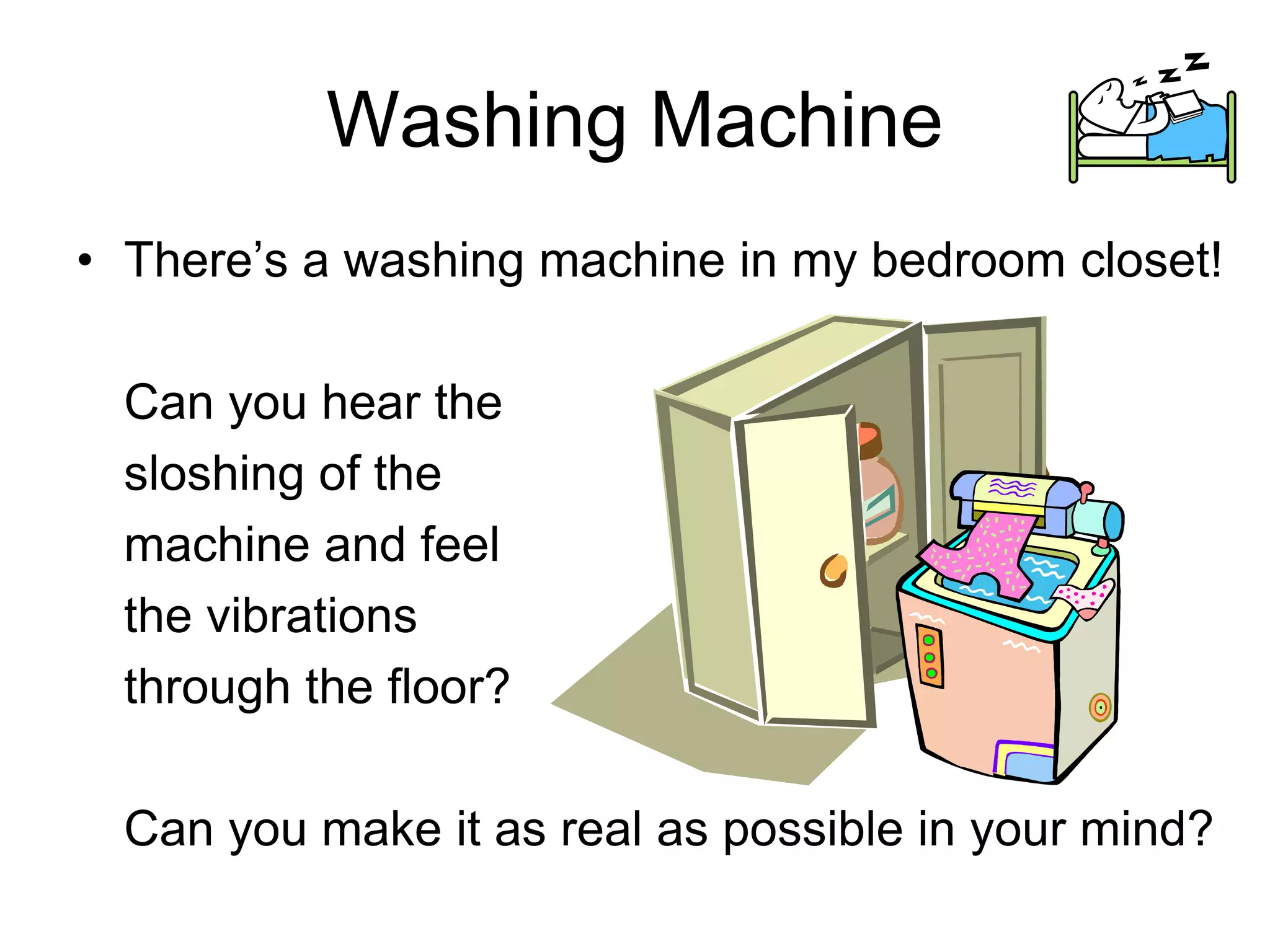Washing Machine
• There’s a washing machine in my bedroom closet!
Can you hear the
sloshing of the
machine and feel
the vibrations
through the floor?
Can you make it as real as possible in your mind?
 