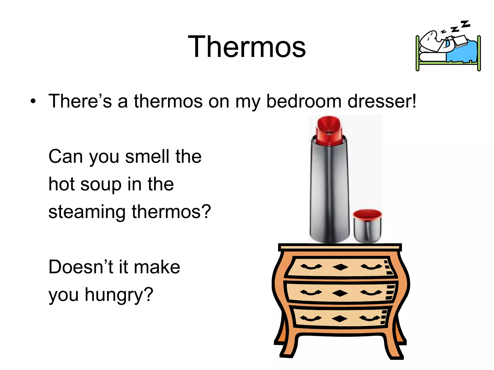 Thermos
• There’s a thermos on my bedroom dresser!
Can you smell the
hot soup in the
steaming thermos?
Doesn’t it make
you hungry?
 