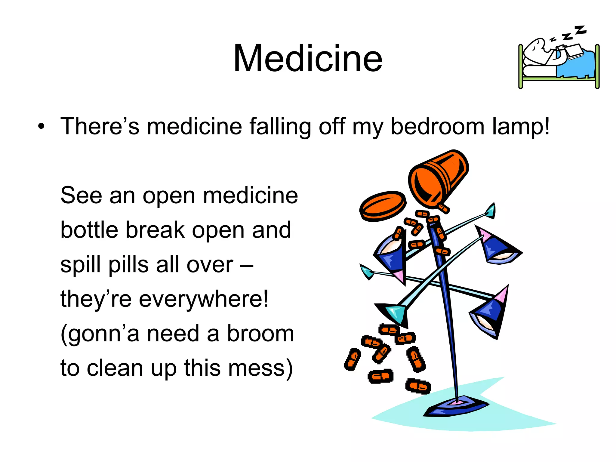 Medicine
• There’s medicine falling off my bedroom lamp!
See an open medicine
bottle break open and
spill pills all over –
they’re everywhere!
(gonn’a need a broom
to clean up this mess)
 