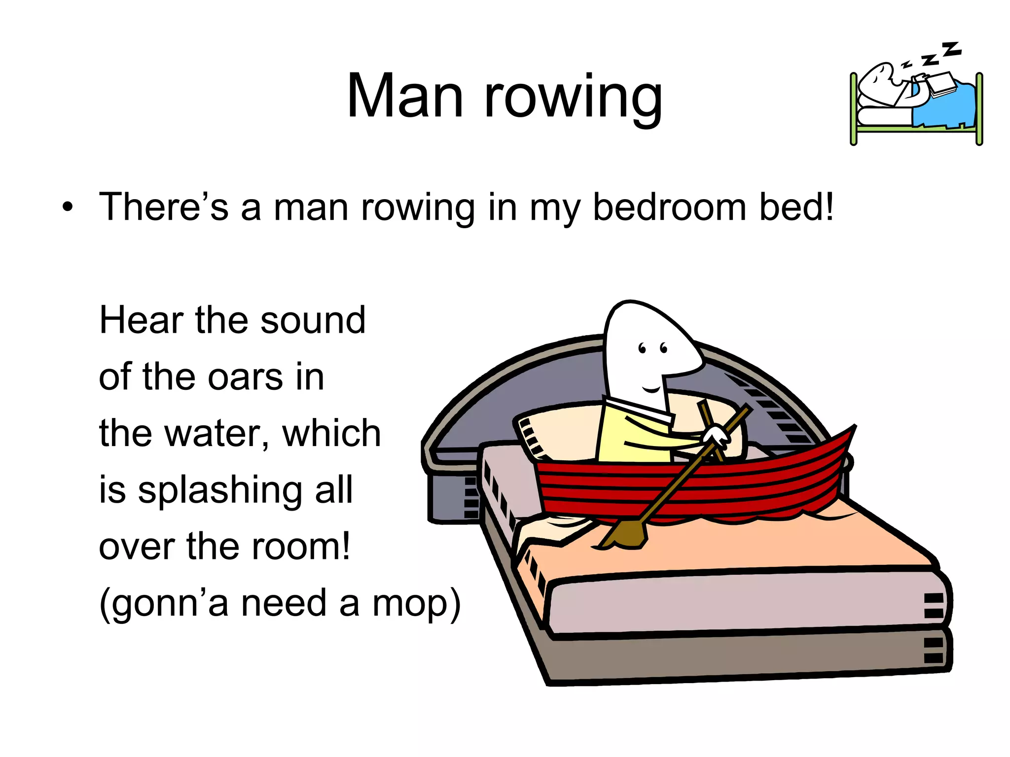 Man rowing
• There’s a man rowing in my bedroom bed!
Hear the sound
of the oars in
the water, which
is splashing all
over the room!
(gonn’a need a mop)
 