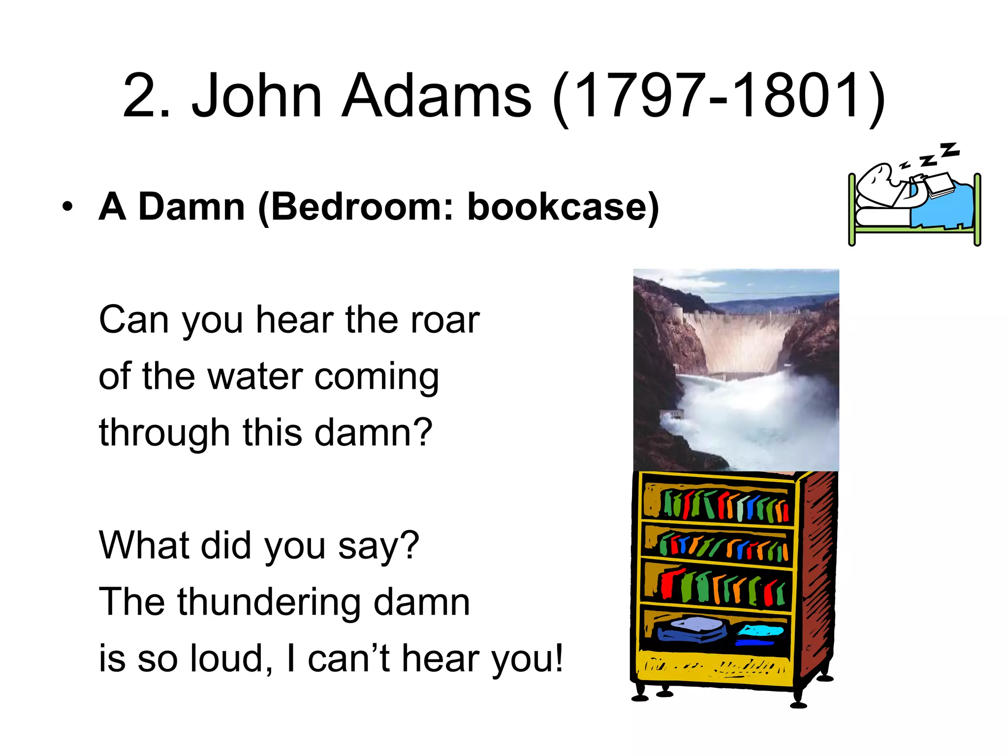 2. John Adams (1797-1801)
• A Damn (Bedroom: bookcase)
Can you hear the roar
of the water coming
through this damn?
What did you say?
The thundering damn
is so loud, I can’t hear you!
 