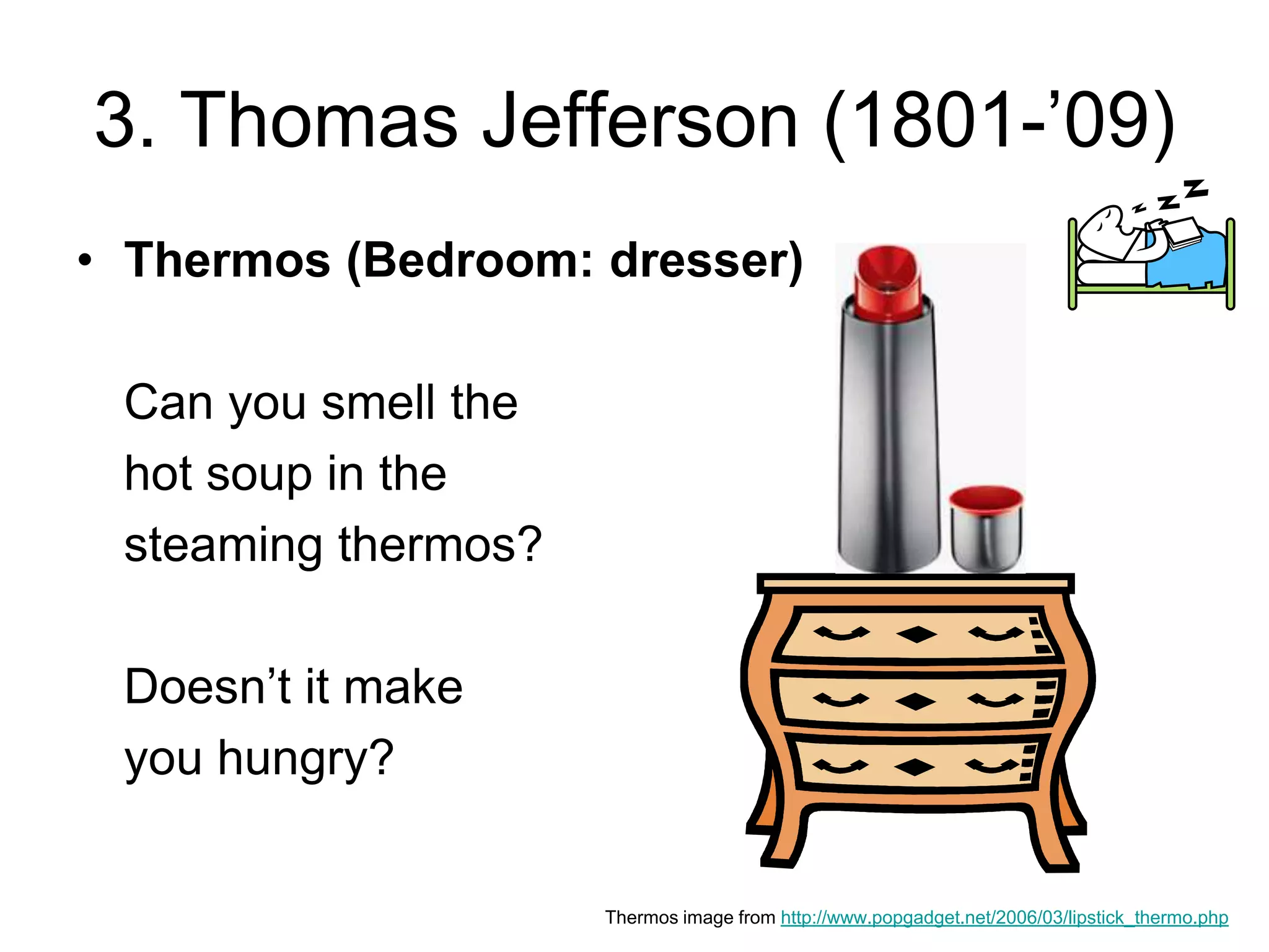 3. Thomas Jefferson (1801-’09)
• Thermos (Bedroom: dresser)
Can you smell the
hot soup in the
steaming thermos?
Doesn’t it make
you hungry?
Thermos image from http://www.popgadget.net/2006/03/lipstick_thermo.php
 