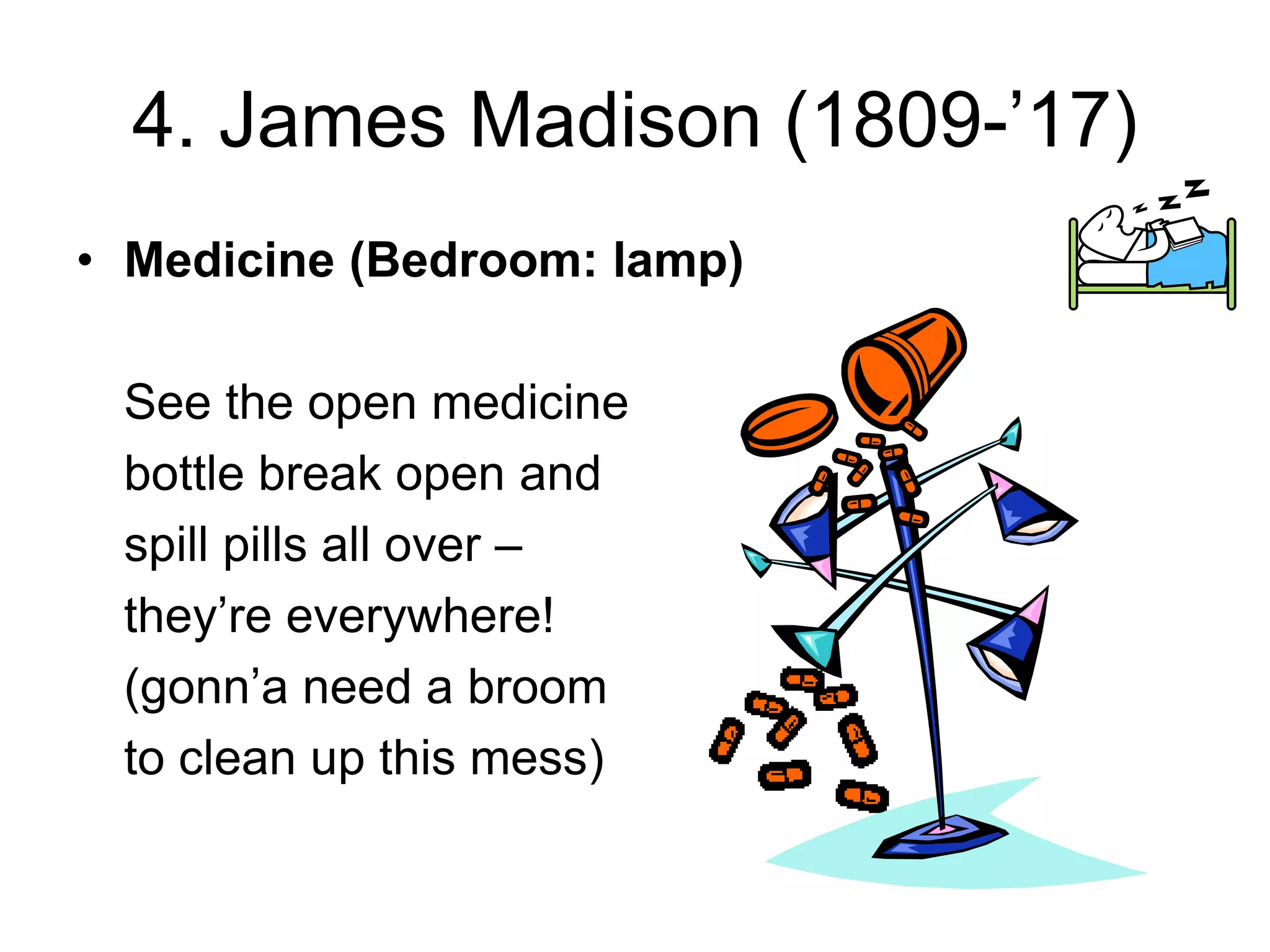 4. James Madison (1809-’17)
• Medicine (Bedroom: lamp)
See the open medicine
bottle break open and
spill pills all over –
they’re everywhere!
(gonn’a need a broom
to clean up this mess)
 