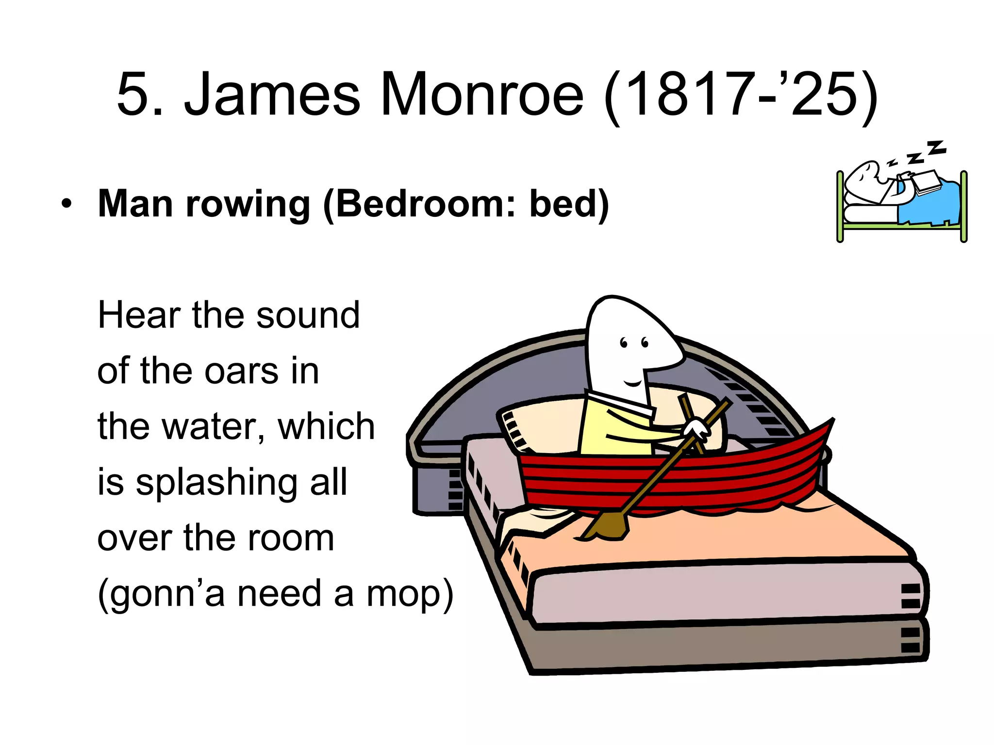 5. James Monroe (1817-’25)
• Man rowing (Bedroom: bed)
Hear the sound
of the oars in
the water, which
is splashing all
over the room
(gonn’a need a mop)
 