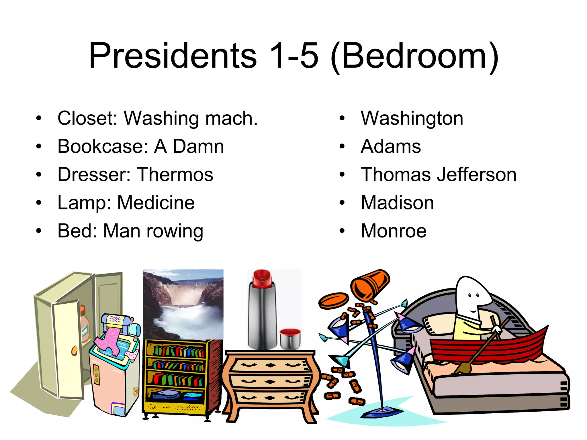 Presidents 1-5 (Bedroom)
• Closet: Washing mach.
• Bookcase: A Damn
• Dresser: Thermos
• Lamp: Medicine
• Bed: Man rowing
• Washington
• Adams
• Thomas Jefferson
• Madison
• Monroe
 