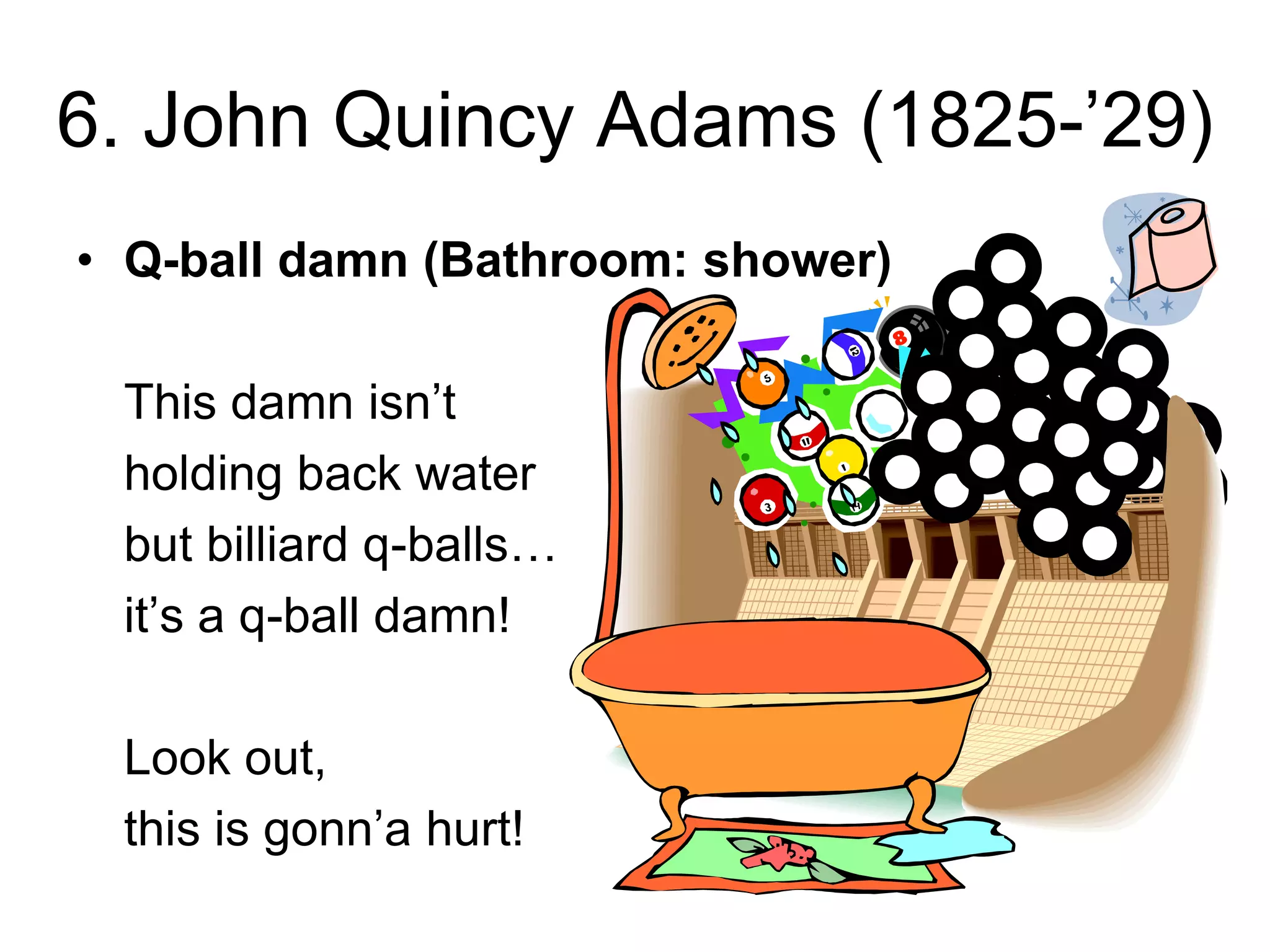 6. John Quincy Adams (1825-’29)
• Q-ball damn (Bathroom: shower)
This damn isn’t
holding back water
but billiard q-balls…
it’s a q-ball damn!
Look out,
this is gonn’a hurt!
 