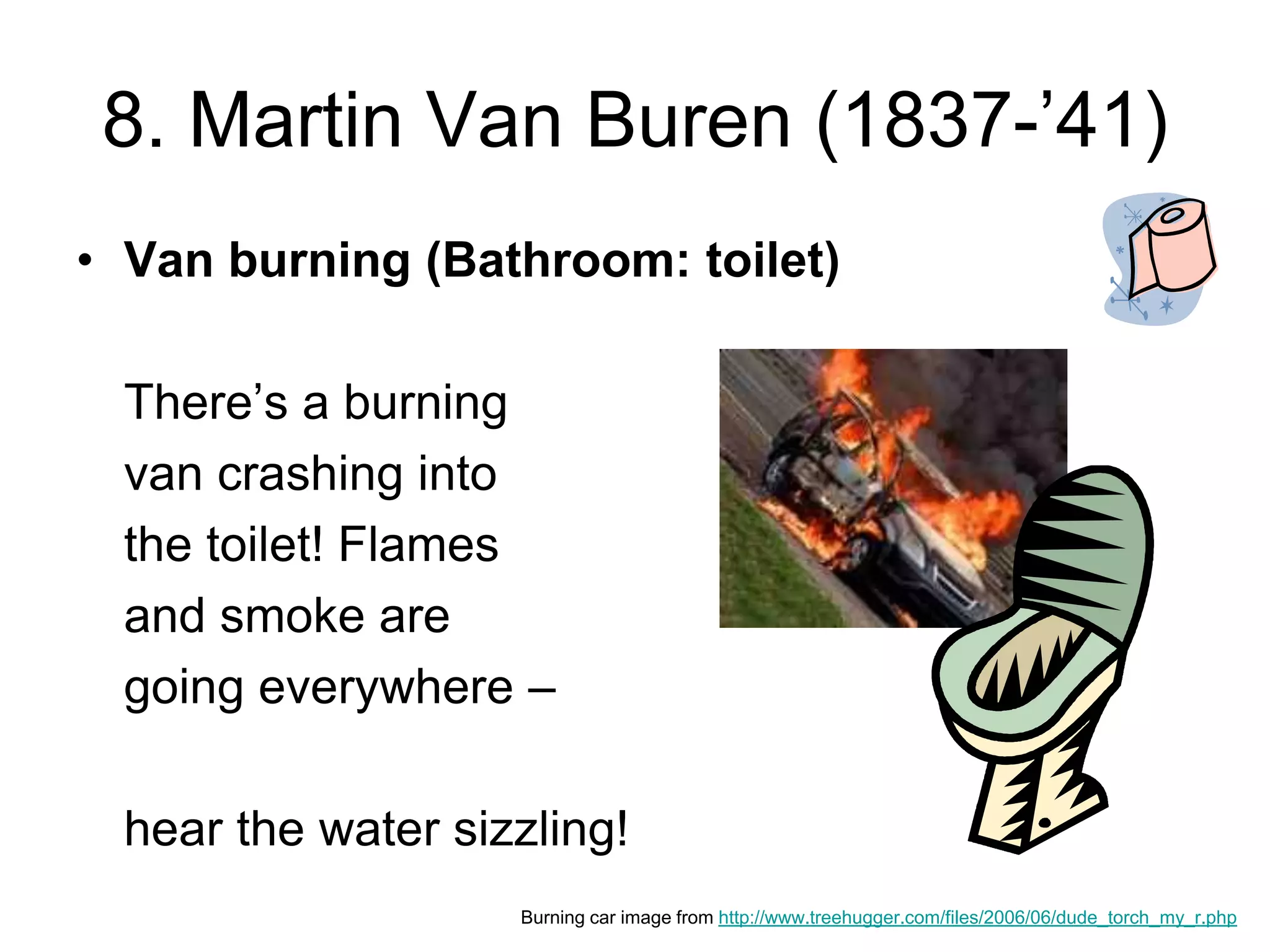 8. Martin Van Buren (1837-’41)
• Van burning (Bathroom: toilet)
There’s a burning
van crashing into
the toilet! Flames
and smoke are
going everywhere –
hear the water sizzling!
Burning car image from http://www.treehugger.com/files/2006/06/dude_torch_my_r.php
 