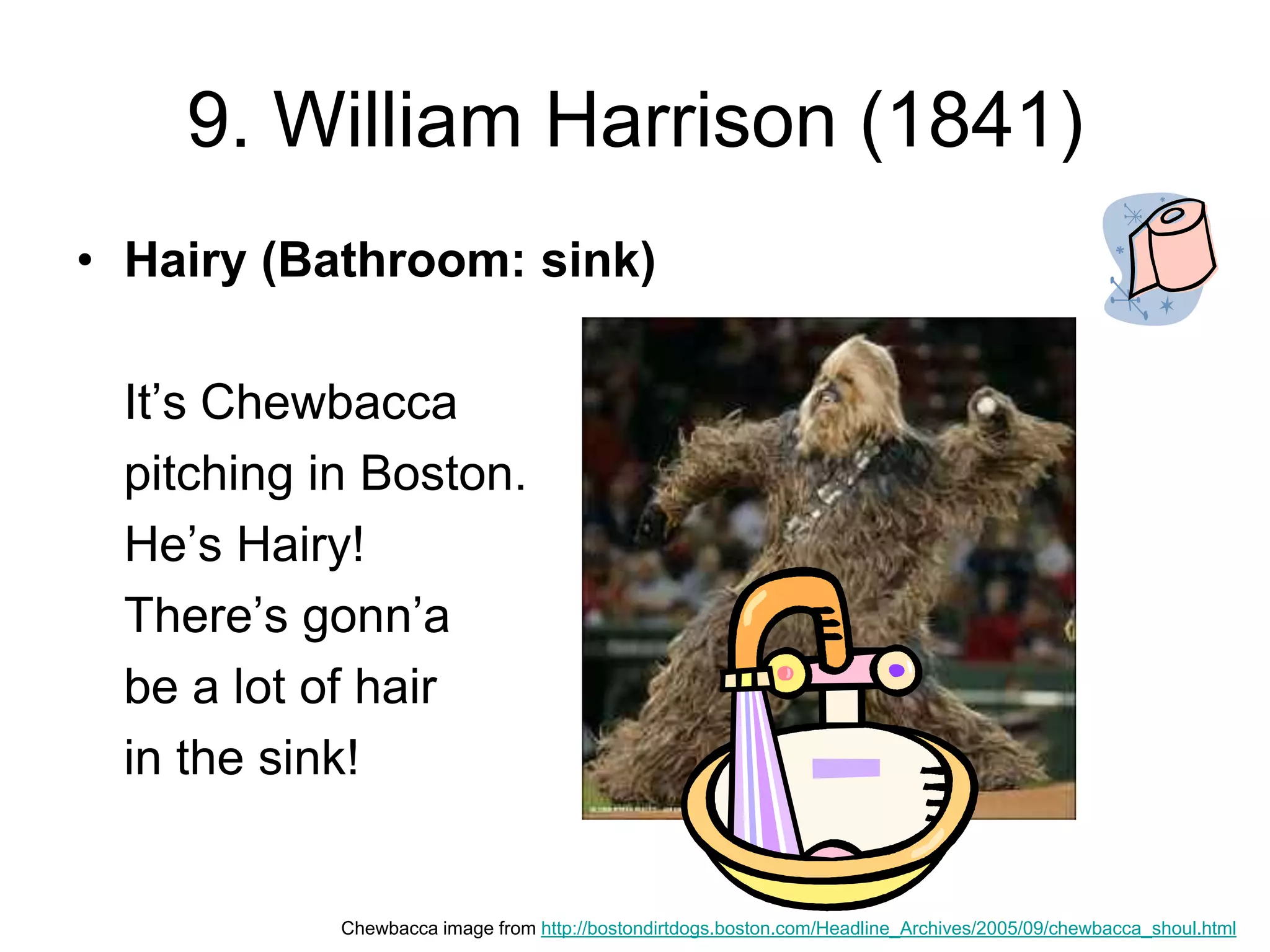 9. William Harrison (1841)
• Hairy (Bathroom: sink)
It’s Chewbacca
pitching in Boston.
He’s Hairy!
There’s gonn’a
be a lot of hair
in the sink!
Chewbacca image from http://bostondirtdogs.boston.com/Headline_Archives/2005/09/chewbacca_shoul.html
 