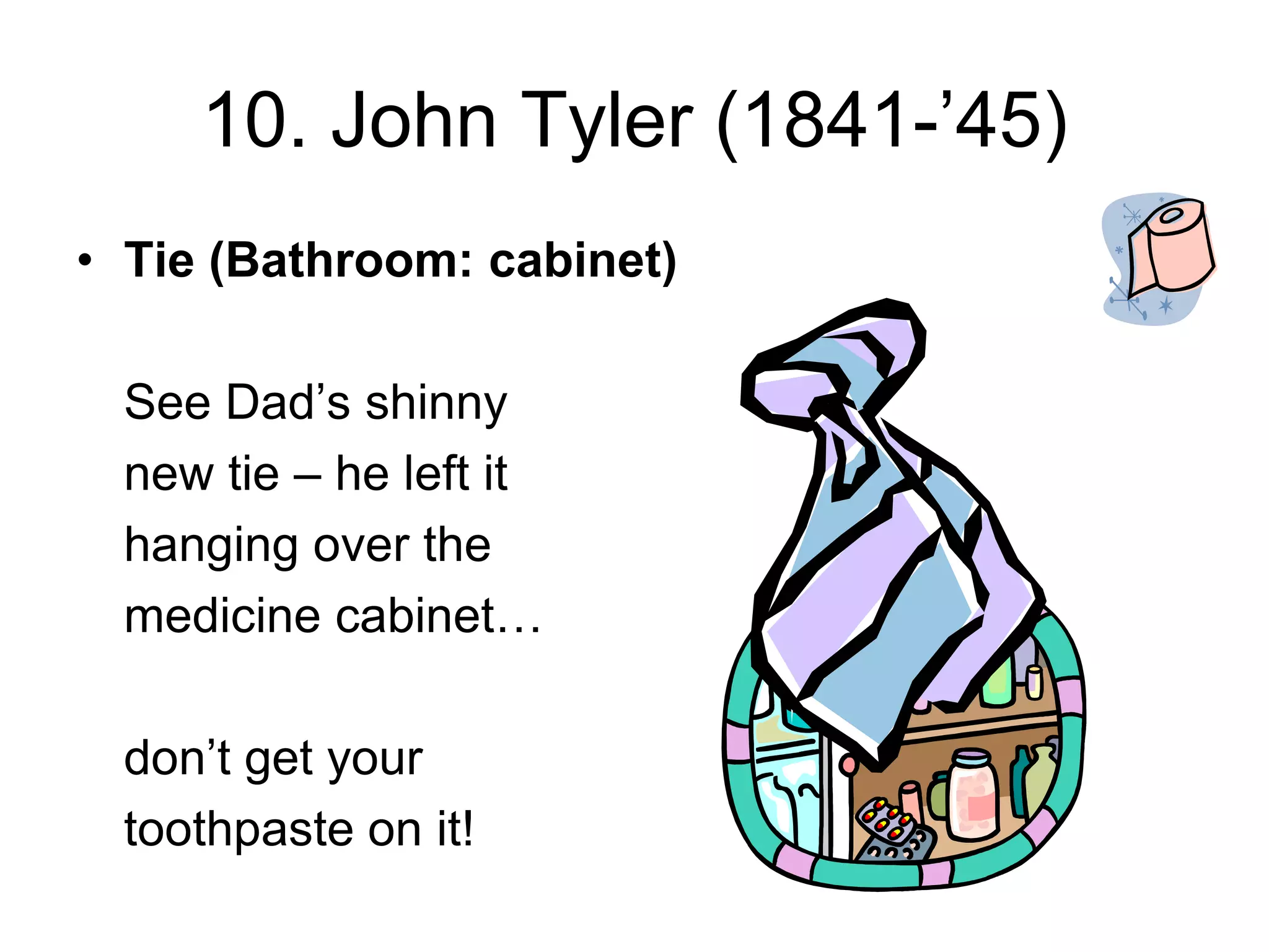 10. John Tyler (1841-’45)
• Tie (Bathroom: cabinet)
See Dad’s shinny
new tie – he left it
hanging over the
medicine cabinet…
don’t get your
toothpaste on it!
 