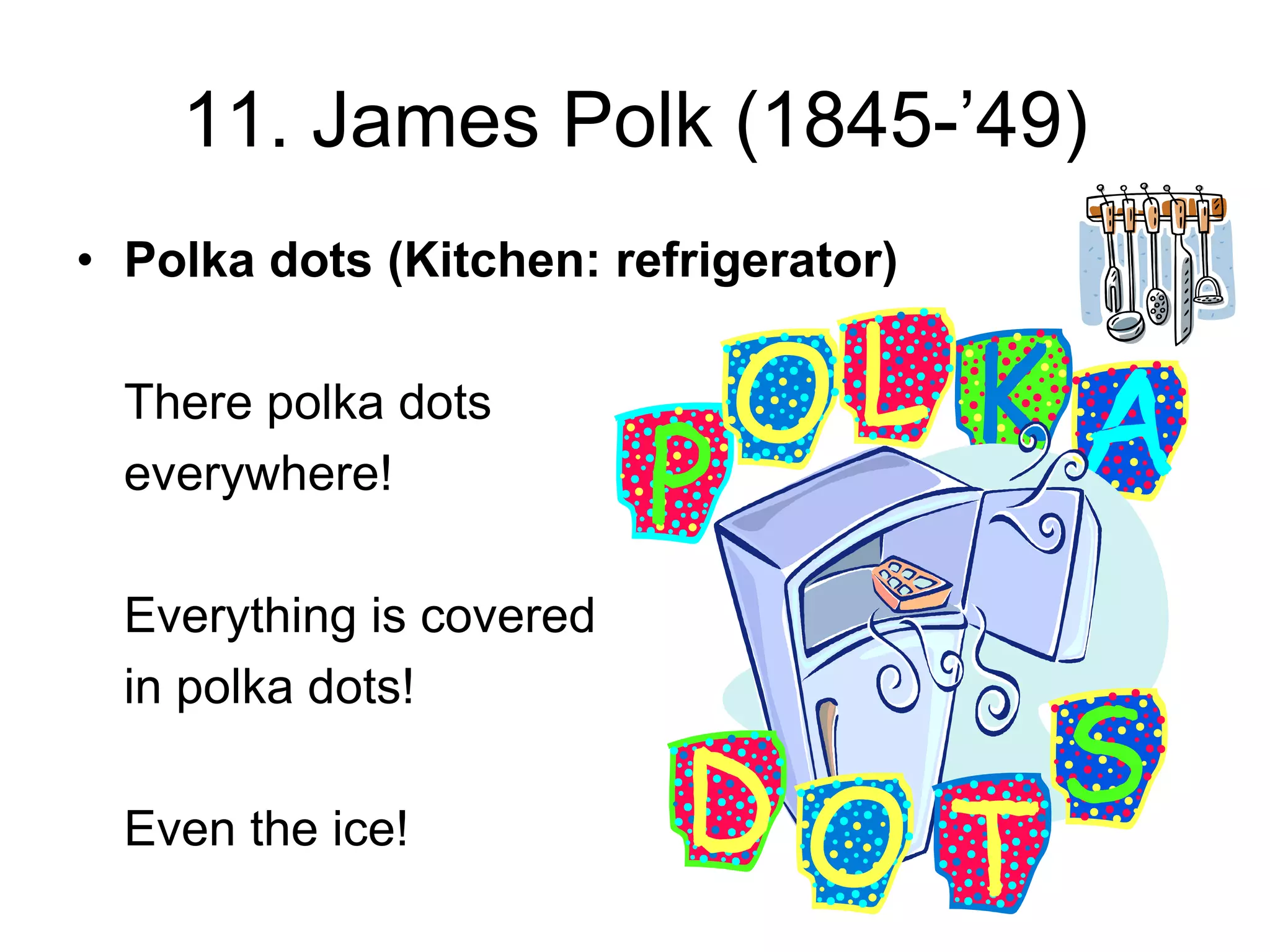 11. James Polk (1845-’49)
• Polka dots (Kitchen: refrigerator)
There polka dots
everywhere!
Everything is covered
in polka dots!
Even the ice!
 