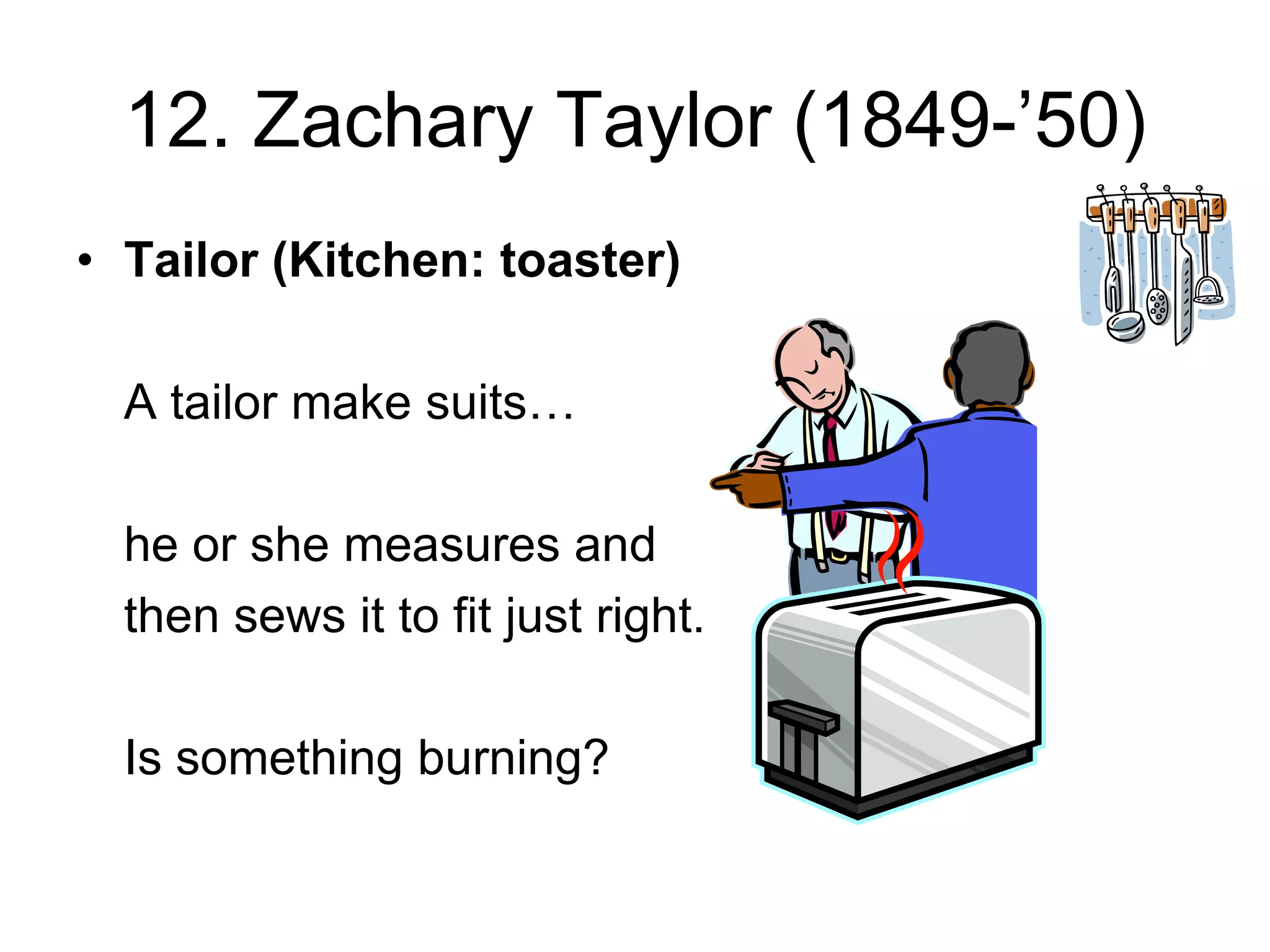12. Zachary Taylor (1849-’50)
• Tailor (Kitchen: toaster)
A tailor make suits…
he or she measures and
then sews it to fit just right.
Is something burning?
 